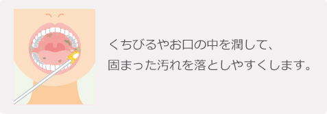 くちびるやお口の中を潤して、固まった汚れを落としやすくします。