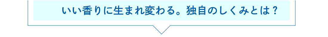 いい香りに生まれ変わる。独自のしくみとは？