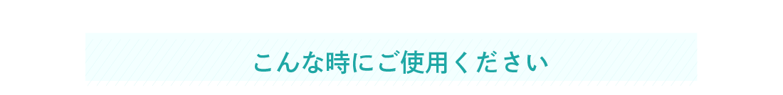 こんな時にご使用ください